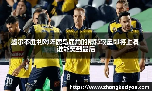墨尔本胜利对阵鹿岛鹿角的精彩较量即将上演，谁能笑到最后